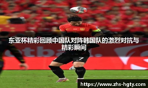 东亚杯精彩回顾中国队对阵韩国队的激烈对抗与精彩瞬间